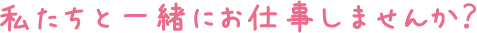 私たちと一緒にお仕事しませんか？